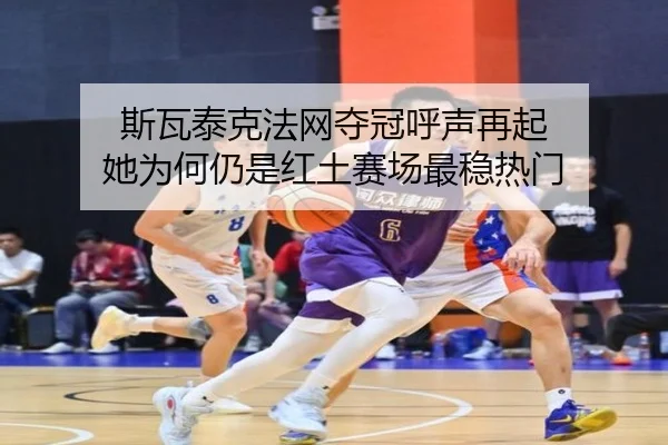斯瓦泰克法网夺冠呼声再起 她为何仍是红土赛场最稳热门